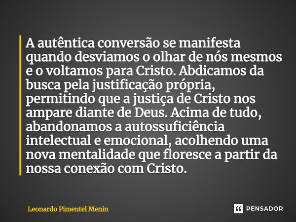 ⁠A autêntica conversão se manifesta quando desviamos o olhar de nós mesmos e o voltamos para Cristo. Abdicamos da busca pela justificação própria, permitindo qu... Frase de Leonardo Pimentel Menin.