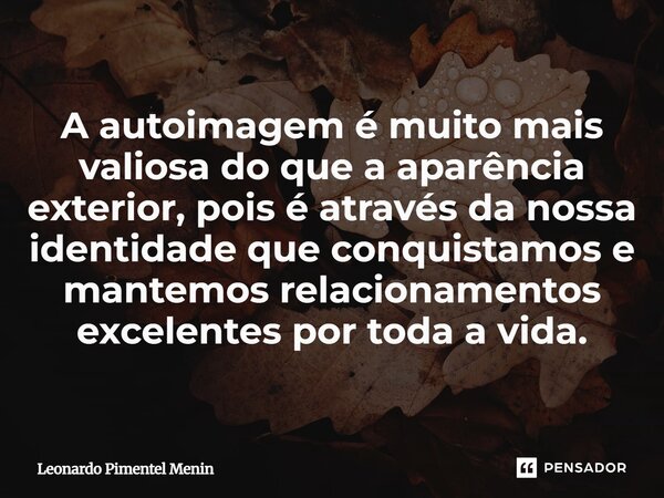 A autoimagem é muito mais valiosa do que a aparência exterior, pois é através da nossa identidade que conquistamos e mantemos relacionamentos excelentes por tod... Frase de Leonardo Pimentel Menin.