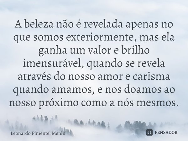 A beleza não é revelada apenas no que somos exteriormente, mas ela ganha um valor e brilho imensurável, quando se revela através do nosso amor e carisma quando ... Frase de Leonardo Pimentel Menin.