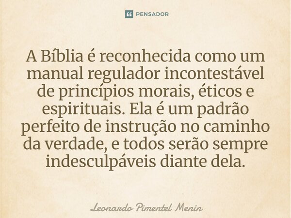 A Bíblia é reconhecida como um manual regulador incontestável de princípios morais, éticos e espirituais. Ela é um padrão perfeito de instrução no caminho da v... Frase de Leonardo Pimentel Menin.
