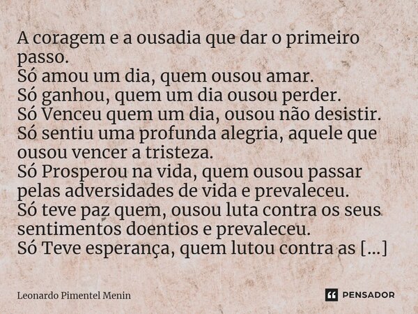 ⁠A coragem e a ousadia que dar o primeiro passo. Só amou um dia, quem ousou amar. Só ganhou, quem um dia ousou perder. Só Venceu quem um dia, ousou não desistir... Frase de Leonardo Pimentel Menin.