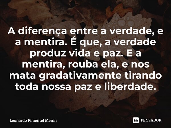 A diferença entre a verdade, e a mentira. É que, a verdade produz vida e paz. E a mentira, rouba ela, e nos mata gradativamente tirando toda nossa paz e liberda... Frase de Leonardo Pimentel Menin.