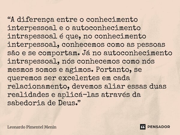 ⁠“A diferença entre o conhecimento interpessoal e o autoconhecimento intrapessoal é que, no conhecimento interpessoal, conhecemos como as pessoas são e se compo... Frase de Leonardo Pimentel Menin.