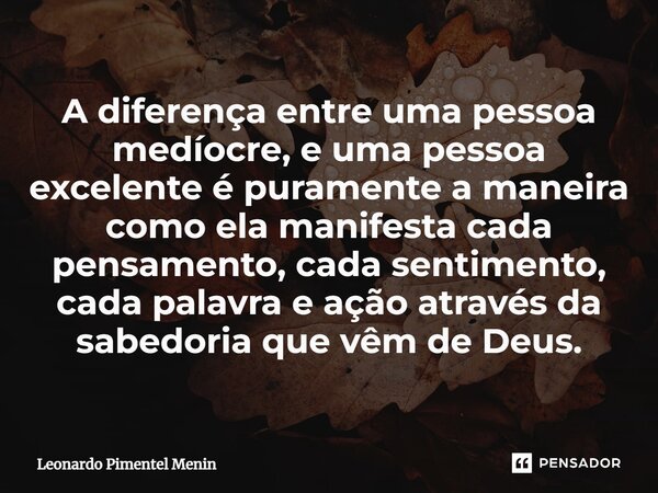 ⁠A diferença entre uma pessoa medíocre, e uma pessoa excelente é puramente a maneira como ela manifesta cada pensamento, cada sentimento, cada palavra e ação at... Frase de Leonardo Pimentel Menin.