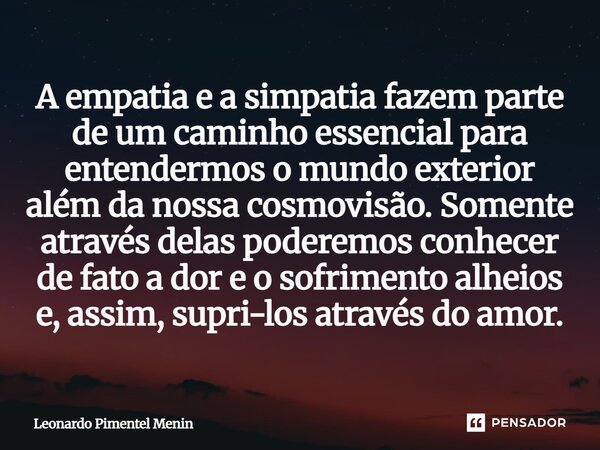 A empatia e a simpatia fazem parte de um caminho essencial para entendermos o mundo exterior além da nossa cosmovisão. Somente através delas poderemos conhecer ... Frase de Leonardo Pimentel Menin.