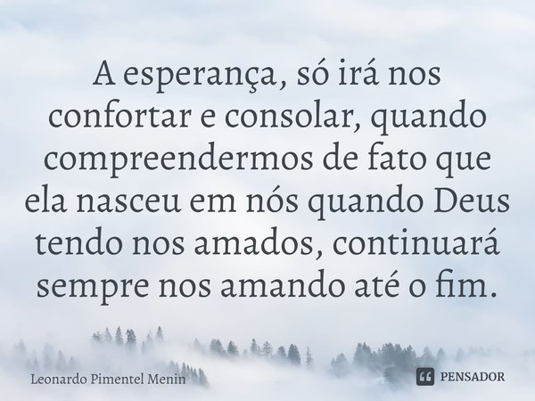 A esperança, só irá nos confortar e consolar, quando compreendermos de fato que ela nasceu em nós quando Deus tendo nos amados, continuará sempre nos amando até... Frase de Leonardo Pimentel Menin.