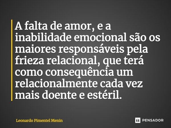 ⁠A falta de amor, e a inabilidade emocional são os maiores responsáveis pela frieza relacional, que terá como consequência um relacionalmente cada vez mais doen... Frase de Leonardo Pimentel Menin.