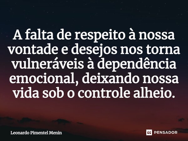 A falta de respeito à nossa vontade e desejos nos torna vulneráveis à dependência emocional, deixando nossa vida sob o controle alheio.... Frase de Leonardo Pimentel Menin.