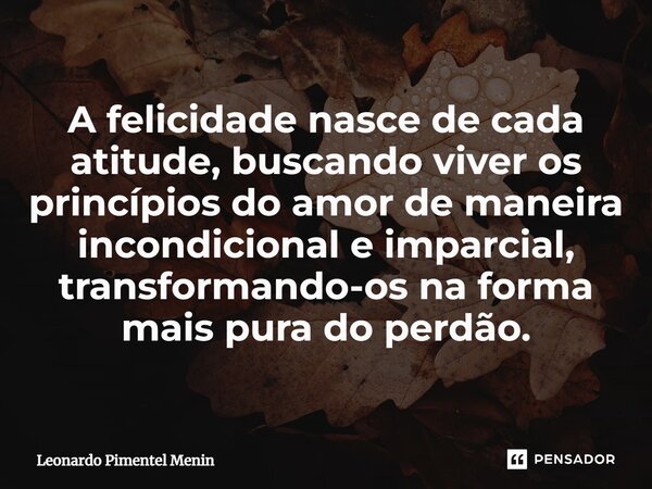 ⁠A felicidade nasce de cada atitude, buscando viver os princípios do amor de maneira incondicional e imparcial, transformando-os na forma mais pura do perdão.... Frase de Leonardo Pimentel Menin.
