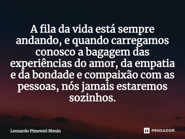 A fila da vida está sempre andando, e quando carregamos conosco a bagagem das experiências do amor, da empatia e da bondade e compaixão com as pessoas, nós jama... Frase de Leonardo Pimentel Menin.