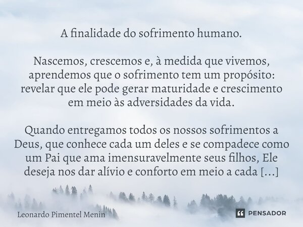 A finalidade do sofrimento humano. Nascemos, crescemos e, à medida que vivemos, aprendemos que o sofrimento tem um propósito: revelar que ele pode gerar maturid... Frase de Leonardo Pimentel Menin.