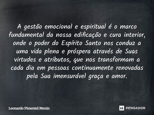 A gestão emocional e espiritual é o marco fundamental da nossa edificação e cura interior, onde o poder do Espírito Santo nos conduz a uma vida plena e próspera... Frase de Leonardo Pimentel Menin.