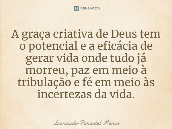 A graça criativa de Deus tem o potencial e a eficácia de gerar vida onde tudo já morreu, paz em meio à tribulação e fé em meio às incertezas da vida.⁠... Frase de Leonardo Pimentel Menin.