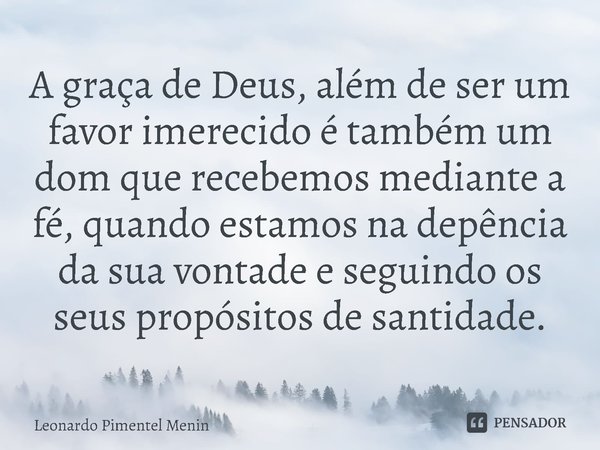 A graça de Deus, além de ser um favor imerecido é também um dom que recebemos mediante a fé, quando estamos na depência da sua vontade e seguindo os seus propós... Frase de Leonardo Pimentel Menin.