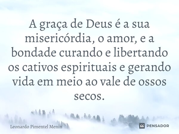 A graça de Deus é a sua misericórdia, o amor, e a bondade curando e libertando os cativos espirituais ⁠e gerando vida em meio ao vale de ossos secos.... Frase de Leonardo Pimentel Menin.