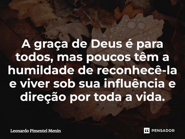 ⁠A graça de Deus é para todos, mas poucos têm a humildade de reconhecê-la e viver sob sua influência e direção por toda a vida.... Frase de Leonardo Pimentel Menin.