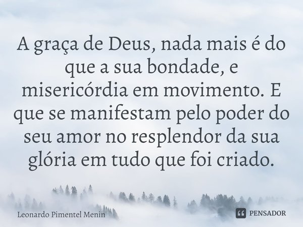 A graça de Deus, nada mais é do que a sua bondade, e misericórdia em movimento. E que se manifestam pelo poder do seu amor no resplendor da sua glória em tudo q... Frase de Leonardo Pimentel Menin.