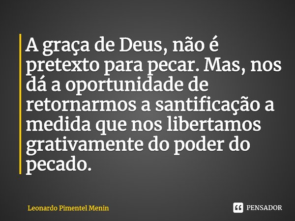 ⁠A graça de Deus, não é pretexto para pecar. Mas, nos dá a oportunidade de retornarmos a santificação a medida que nos libertamos grativamente do poder do pecad... Frase de Leonardo Pimentel Menin.