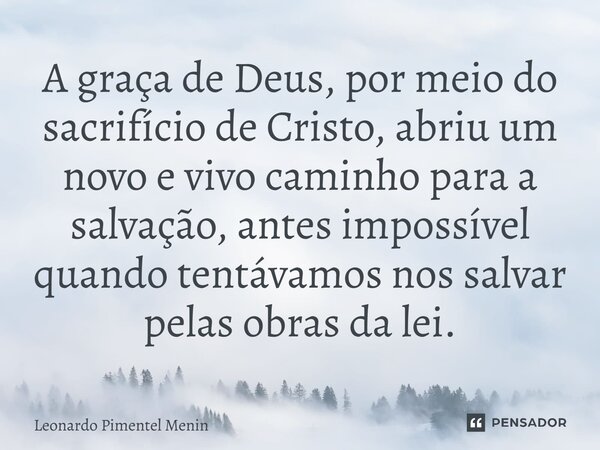A graça de Deus, por meio do sacrifício de Cristo, abriu um novo e vivo caminho para a salvação, antes impossível quando tentávamos nos salvar pelas obras da le... Frase de Leonardo Pimentel Menin.