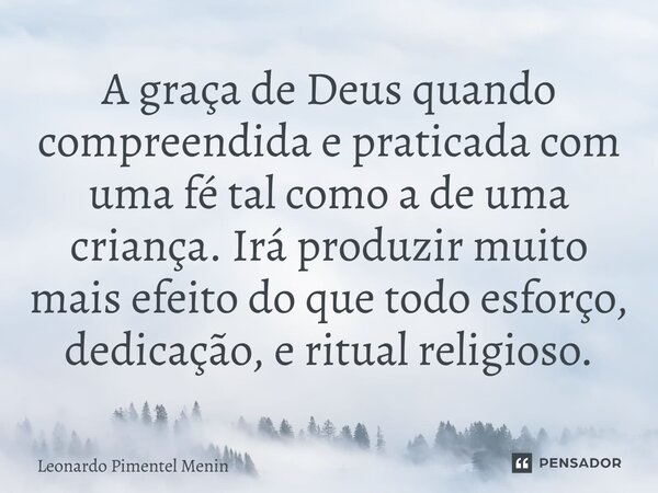 A graça de Deus quando compreendida e praticada com uma fé tal como a de uma criança. Irá produzir muito mais efeito do que todo esforço, dedicação, e ritual re... Frase de Leonardo Pimentel Menin.
