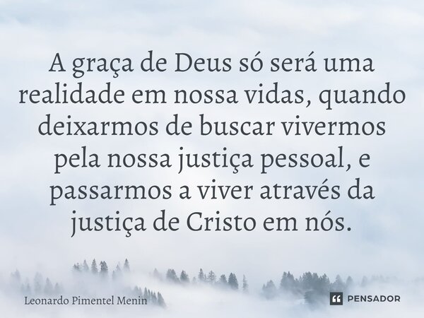 A graça de Deus só será uma realidade em nossa vidas, quando deixarmos de buscar vivermos pela nossa justiça pessoal, e passarmos a viver através da justiça de ... Frase de Leonardo Pimentel Menin.
