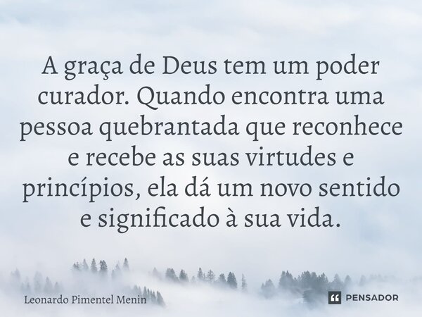A graça de Deus tem um poder curador. Quando encontra uma pessoa quebrantada que reconhece e recebe as suas virtudes e princípios, ela dá um novo sentido e sign... Frase de Leonardo Pimentel Menin.