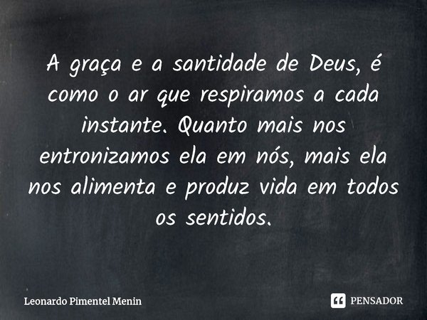 A graça e a santidade de Deus, é como o ar que respiramos a cada instante. Quanto mais nos entronizamos ela em nós, mais ela nos alimenta e produz vida em todos... Frase de Leonardo Pimentel Menin.