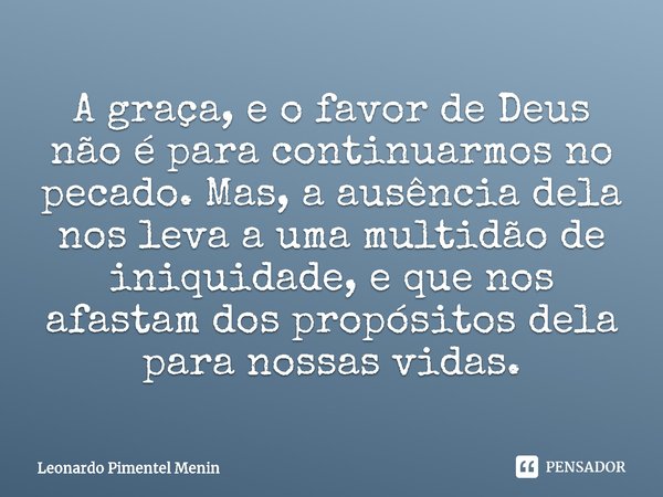 A graça, e o favor de Deus não é para continuarmos no pecado. Mas, a ausência dela nos leva a uma multidão de iniquidade, e que nos afastam dos propósitos dela ... Frase de Leonardo Pimentel Menin.