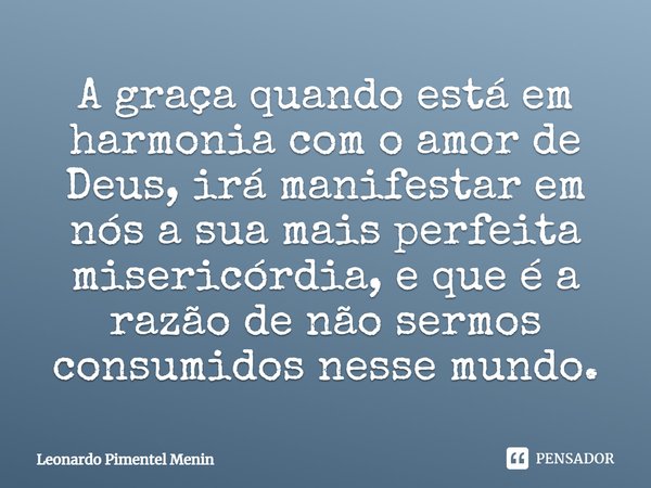 A graça quando está em harmonia com o amor de Deus, irá manifestar em nós a sua mais perfeita misericórdia, e que é a razão de não sermos consumidos nesse mundo... Frase de Leonardo Pimentel Menin.