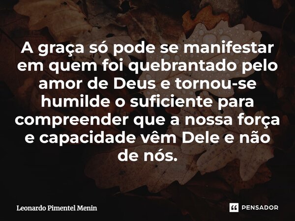 A graça só pode se manifestar em quem foi quebrantado pelo amor de Deus e tornou-se humilde o suficiente para compreender que a nossa força e capacidade vêm Del... Frase de Leonardo Pimentel Menin.