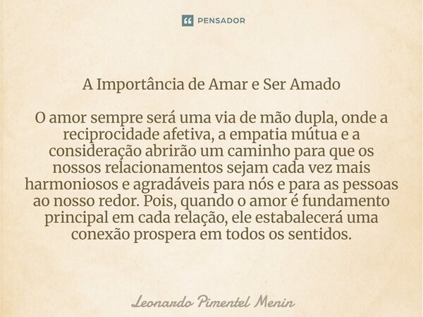 A Importância de Amar e Ser Amado O amor sempre será uma via de mão dupla, onde a reciprocidade afetiva, a empatia mútua e a consideração abrirão um caminho par... Frase de Leonardo Pimentel Menin.