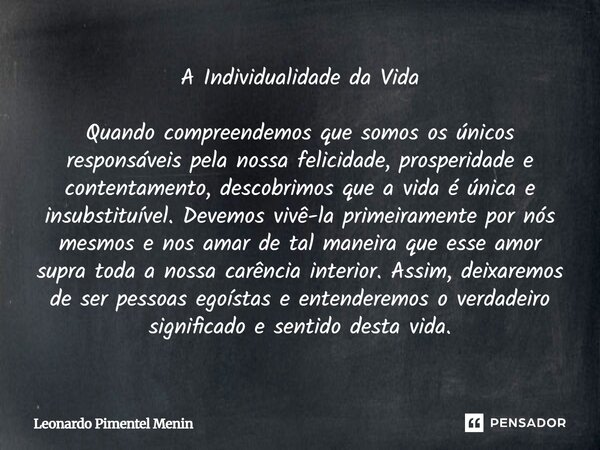 A Individualidade da Vida Quando compreendemos que somos os únicos responsáveis pela nossa felicidade, prosperidade e contentamento, descobrimos que a vida é ú... Frase de Leonardo Pimentel Menin.