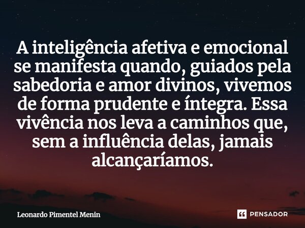 A inteligência afetiva e emocional se manifesta quando, guiados pela sabedoria e amor divinos, vivemos de forma prudente e íntegra. Essa vivência nos leva a cam... Frase de Leonardo Pimentel Menin.