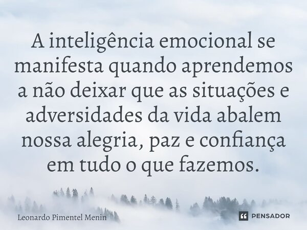 A inteligência emocional se manifesta quando aprendemos a não deixar que as situações e adversidades da vida abalem nossa alegria, paz e confiança em tudo o que... Frase de Leonardo Pimentel Menin.