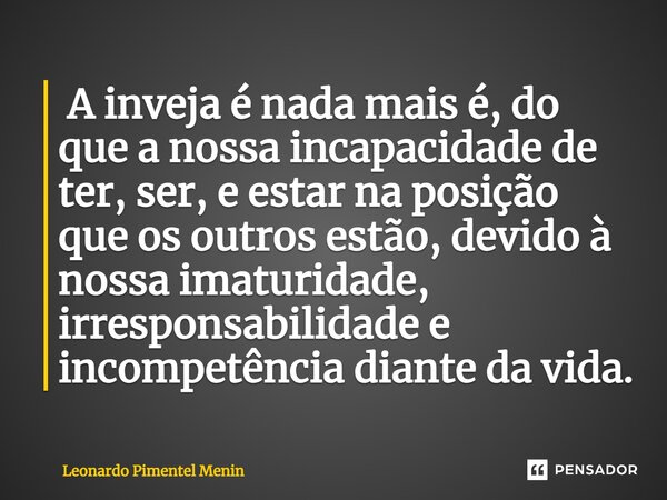 ⁠ A inveja é nada mais é, do que a nossa incapacidade de ter, ser, e estar na posição que os outros estão, devido à nossa imaturidade, irresponsabilidade e inco... Frase de Leonardo Pimentel Menin.