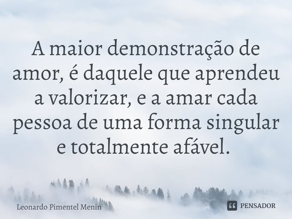 A maior demonstração de amor, é daquele que aprendeu a valorizar, e a amar cada pessoa de uma forma singular e totalmente afável. ⁠... Frase de Leonardo Pimentel Menin.