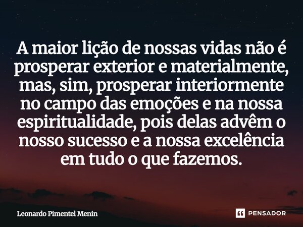A maior lição de nossas vidas não é prosperar exterior e materialmente, mas, sim, prosperar interiormente no campo das emoções e na nossa espiritualidade, pois ... Frase de Leonardo Pimentel Menin.