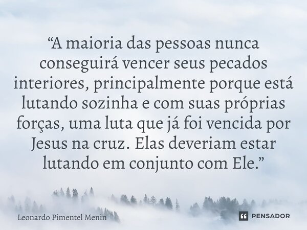 “A maioria das pessoas nunca conseguirá vencer seus pecados interiores, principalmente porque está lutando sozinha e com suas próprias forças, uma luta que já ... Frase de Leonardo Pimentel Menin.