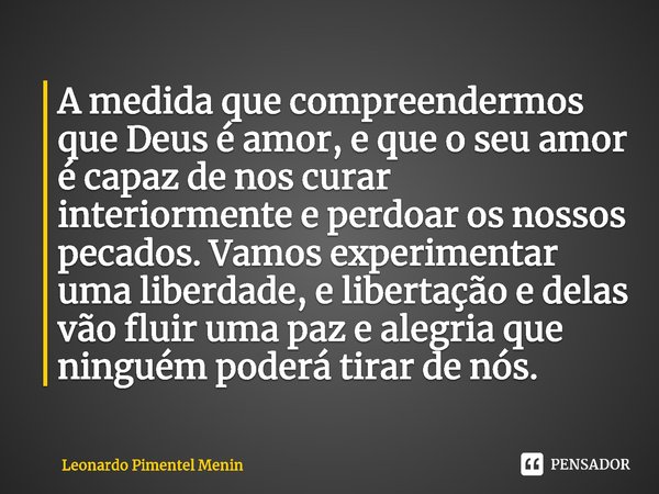 ⁠A medida que compreendermos que Deus é amor, e que o seu amor é capaz de nos curar interiormente e perdoar os nossos pecados. Vamos experimentar uma liberdade,... Frase de Leonardo Pimentel Menin.