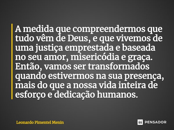 ⁠A medida que compreendermos que tudo vêm de Deus, e que vivemos de uma justiça emprestada e baseada no seu amor, misericódia e graça. Então, vamos ser transfor... Frase de Leonardo Pimentel Menin.