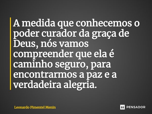 ⁠A medida que conhecemos o poder curador da graça de Deus, nós vamos compreender que ela é caminho seguro, para encontrarmos a paz e a verdadeira alegria.... Frase de Leonardo Pimentel Menin.