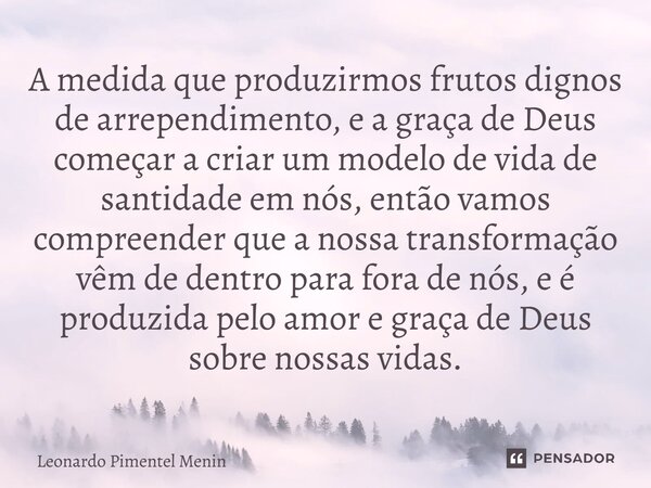 ⁠A medida que produzirmos frutos dignos de arrependimento, e a graça de Deus começar a criar um modelo de vida de santidade em nós, então vamos compreender que ... Frase de Leonardo Pimentel Menin.