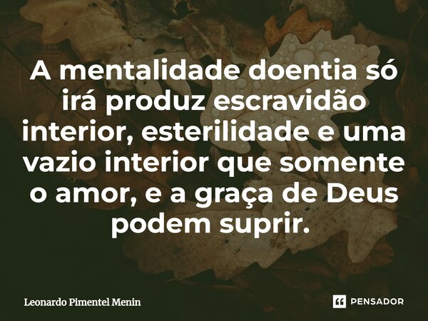 A mentalidade doentia só irá produz escravidão interior, esterilidade e uma vazio interior que somente o amor, e a graça de Deus podem suprir. ⁠... Frase de Leonardo Pimentel Menin.