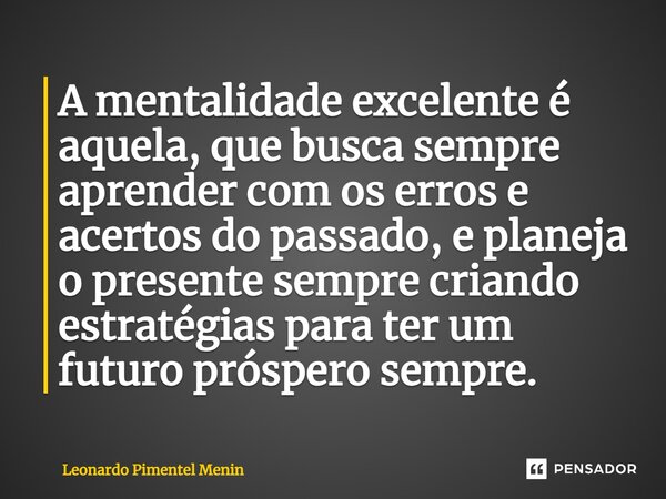 ⁠A mentalidade excelente é aquela, que busca sempre aprender com os erros e acertos do passado, e planeja o presente sempre criando estratégias para ter um futu... Frase de Leonardo Pimentel Menin.