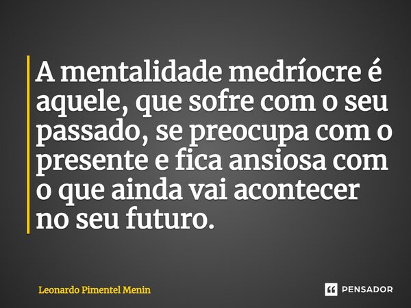 ⁠A mentalidade medríocre é aquele, que sofre com o seu passado, se preocupa com o presente e fica ansiosa com o que ainda vai acontecer no seu futuro.... Frase de Leonardo Pimentel Menin.