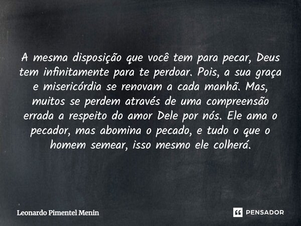 A mesma disposição que você tem para pecar, Deus tem infinitamente para te perdoar. Pois, a sua graça e misericórdia se renovam a cada manhã. Mas, muitos se per... Frase de Leonardo Pimentel Menin.