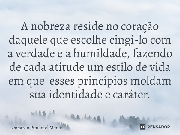 A nobreza reside no coração daquele que escolhe cingi-lo com a verdade e a humildade, fazendo de cada atitude um estilo de vida em que esses princípios moldam s... Frase de Leonardo Pimentel Menin.