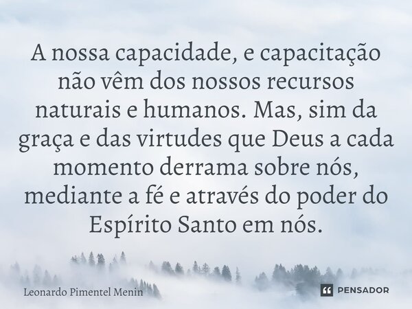 A nossa capacidade, e capacitação não vêm dos nossos recursos naturais e humanos. Mas, sim da graça e das virtudes que Deus a cada momento derrama sobre nós, me... Frase de Leonardo Pimentel Menin.