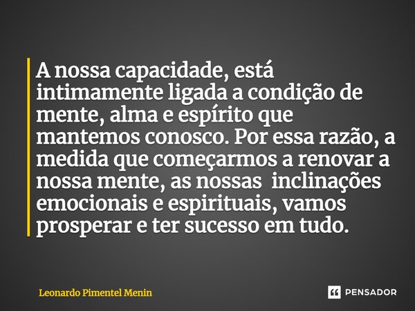 ⁠A nossa capacidade, está intimamente ligada a condição de mente, alma e espírito que mantemos conosco. Por essa razão, a medida que começarmos a renovar a noss... Frase de Leonardo Pimentel Menin.