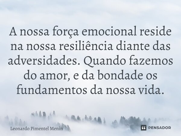 A nossa força emocional reside na nossa resiliência diante das adversidades. Quando fazemos do amor, e da bondade os fundamentos da nossa vida.⁠... Frase de Leonardo Pimentel Menin.